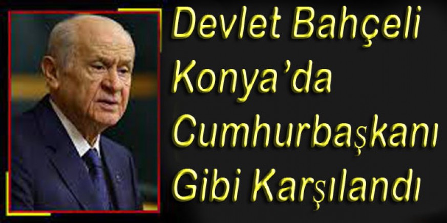 Devlet Bahçeli Konya’da Cumhurbaşkanı Gibi Karşılandı.